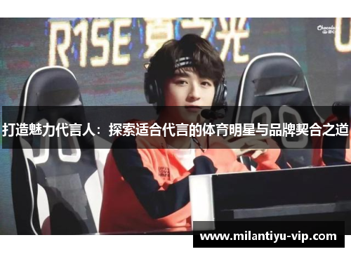 打造魅力代言人：探索适合代言的体育明星与品牌契合之道