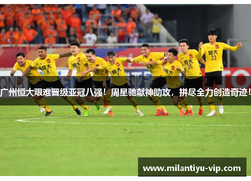 广州恒大艰难晋级亚冠八强！周星驰献神助攻，拼尽全力创造奇迹！