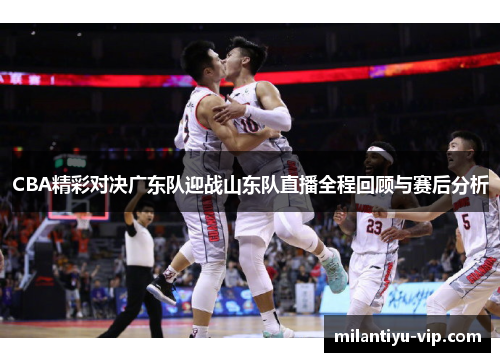 CBA精彩对决广东队迎战山东队直播全程回顾与赛后分析