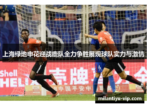 上海绿地申花迎战鹿队全力争胜展现球队实力与激情