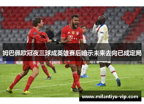 姆巴佩欧冠夜三球成英雄赛后暗示未来去向已成定局
