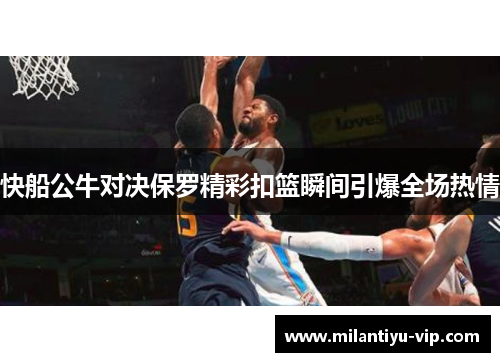 快船公牛对决保罗精彩扣篮瞬间引爆全场热情