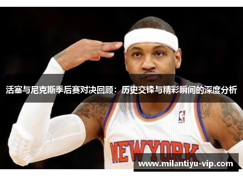 活塞与尼克斯季后赛对决回顾：历史交锋与精彩瞬间的深度分析