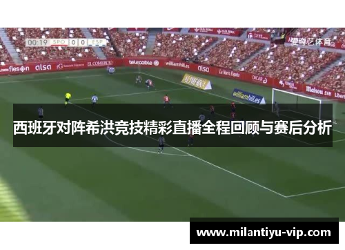 西班牙对阵希洪竞技精彩直播全程回顾与赛后分析