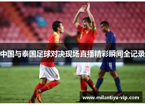 中国与泰国足球对决现场直播精彩瞬间全记录