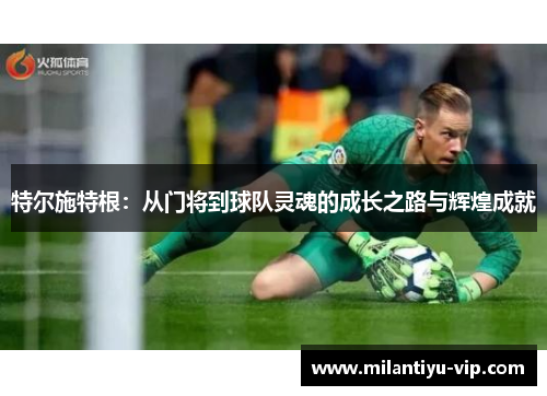 特尔施特根：从门将到球队灵魂的成长之路与辉煌成就