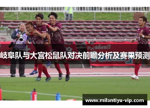 岐阜队与大宫松鼠队对决前瞻分析及赛果预测